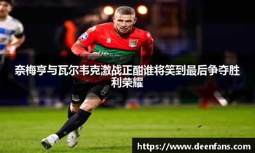 奈梅亨与瓦尔韦克激战正酣谁将笑到最后争夺胜利荣耀