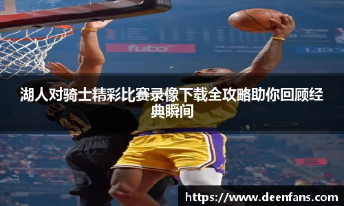 湖人对骑士精彩比赛录像下载全攻略助你回顾经典瞬间