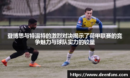 登博思与特温特的激烈对决揭示了荷甲联赛的竞争魅力与球队实力的较量