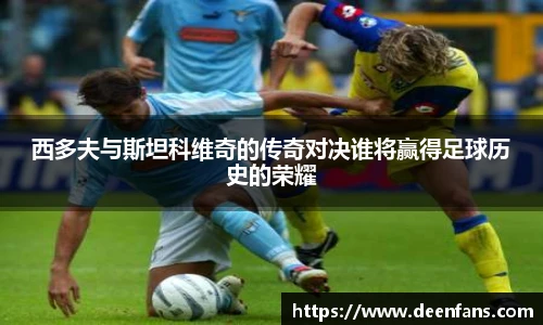 西多夫与斯坦科维奇的传奇对决谁将赢得足球历史的荣耀