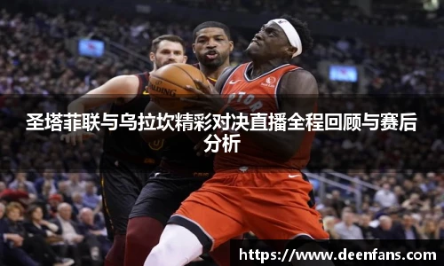 圣塔菲联与乌拉坎精彩对决直播全程回顾与赛后分析